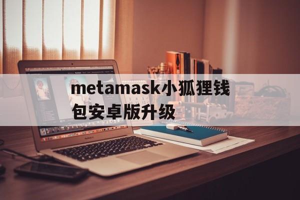 metamask小狐狸钱包安卓版升级的简单介绍