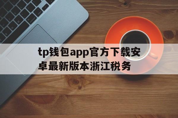 包含tp钱包app官方下载安卓最新版本浙江税务的词条