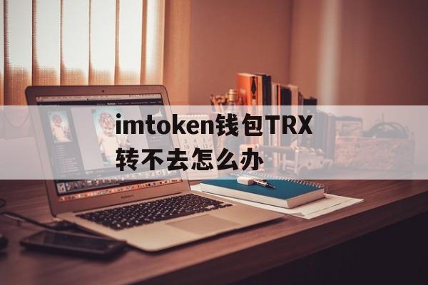 imtoken钱包TRX转不去怎么办_imtoken钱包中trx钱包转uhdt