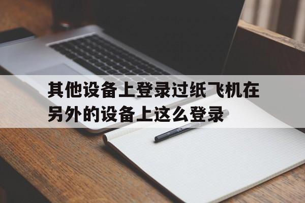 其他设备上登录过纸飞机在另外的设备上这么登录的简单介绍