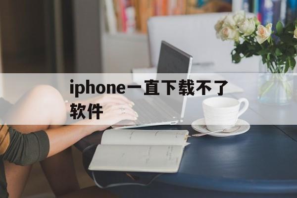 iphone一直下载不了软件_iphone为什么一直下载不了软件