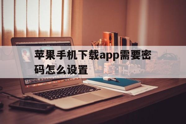 苹果手机下载app需要密码怎么设置_苹果手机下载app时需要密码怎么设置