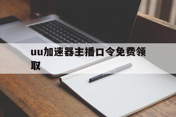 uu加速器主播口令免费领取_uu加速器主播口令免费领取20233月