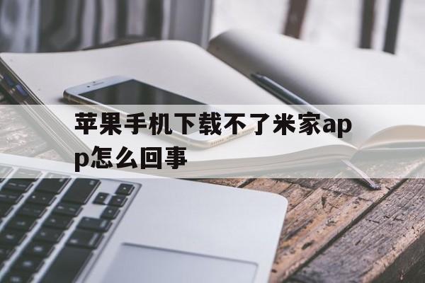 苹果手机下载不了米家app怎么回事_苹果手机下载不了米家app怎么回事儿