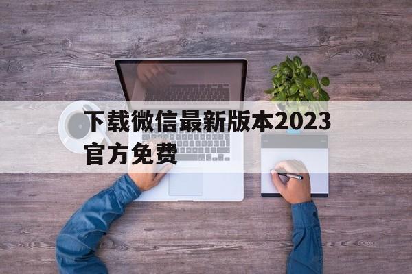 下载微信最新版本2023官方免费_下载微信最新版本2023官方免费下载万能钥匙