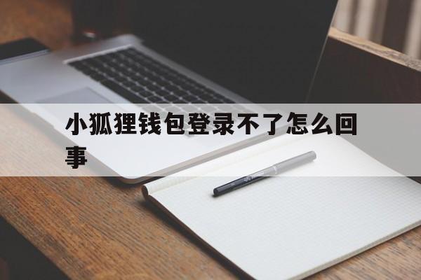 小狐狸钱包登录不了怎么回事_小狐狸钱包登录不了怎么回事呢