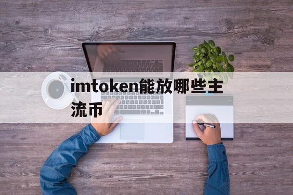 imtoken能放哪些主流币_imtoken可以放usdt吗