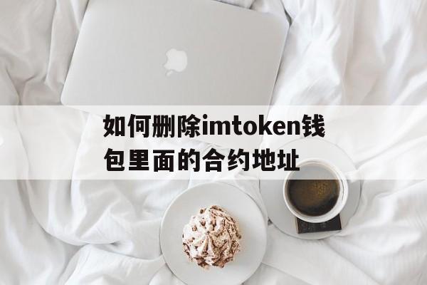 如何删除imtoken钱包里面的合约地址的简单介绍