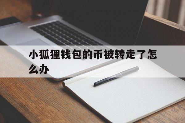 小狐狸钱包的币被转走了怎么办_小狐狸钱包的币被转走了怎么办呢