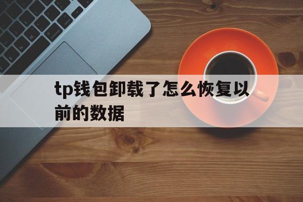 tp钱包卸载了怎么恢复以前的数据的简单介绍