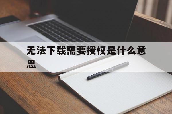 无法下载需要授权是什么意思_显示无法下载app是怎么回事