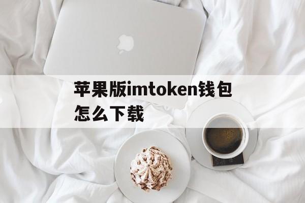 苹果版imtoken钱包怎么下载_苹果手机怎么下载imtoken20版