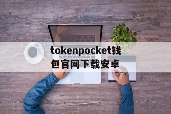 tokenpocket钱包官网下载安卓的简单介绍