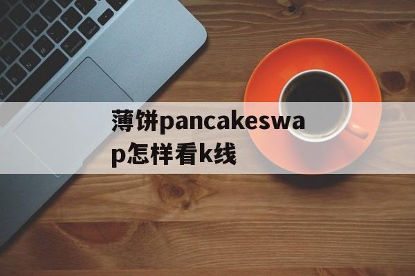 关于薄饼pancakeswap怎样看k线的信息