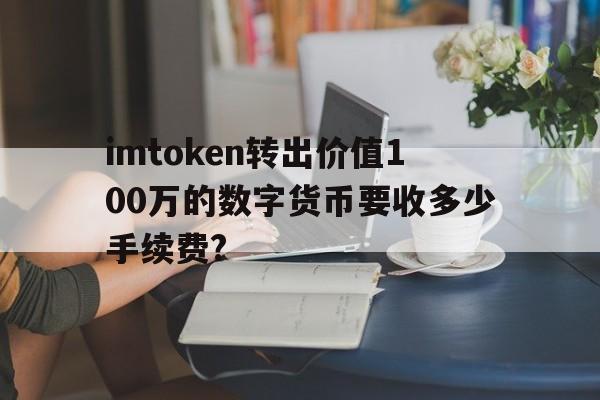 包含imtoken转出价值100万的数字货币要收多少手续费?的词条