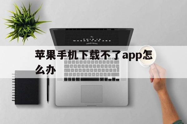 苹果手机下载不了app怎么办_苹果手机下载不了APP怎么办?