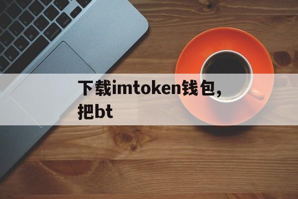 下载imtoken钱包,把bt_imtoken钱包安卓版下载步骤