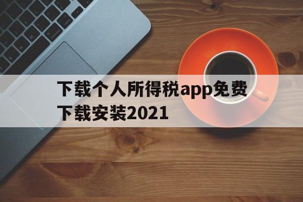 下载个人所得税app免费下载安装2021_下载个人所得税app免费下载安装后注册可以减免税吗