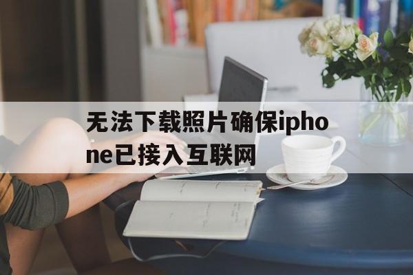 无法下载照片确保iphone已接入互联网_无法下载照片确保iphone已接入互联网然后重试