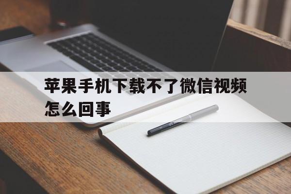 苹果手机下载不了微信视频怎么回事_苹果手机下载不了微信视频怎么回事呀