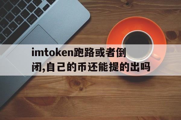 包含imtoken跑路或者倒闭,自己的币还能提的出吗的词条