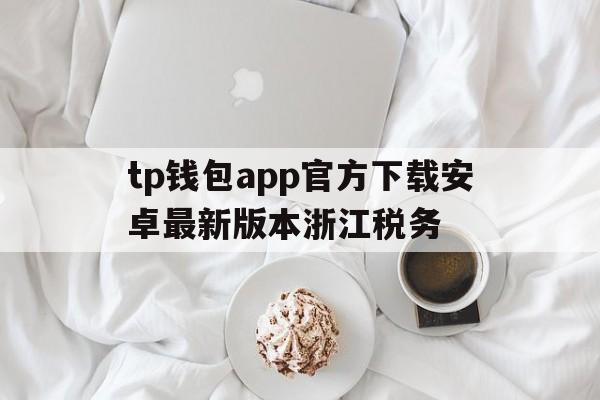 关于tp钱包app官方下载安卓最新版本浙江税务的信息