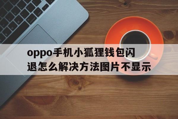 oppo手机小狐狸钱包闪退怎么解决方法图片不显示_oppo手机小狐狸钱包闪退怎么解决方法图片不显示在桌面