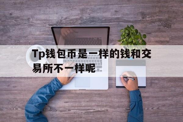 关于Tp钱包币是一样的钱和交易所不一样呢的信息