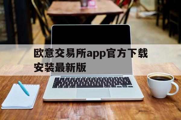 欧意交易所app官方下载安装最新版_欧意交易所app官方下载安装最新版苹果