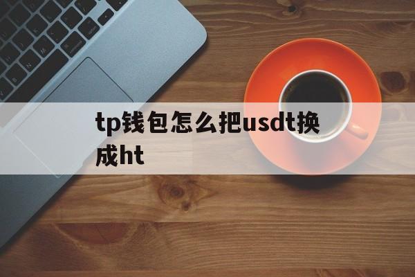 tp钱包怎么把usdt换成ht_tp钱包怎么把usdt转回交易所