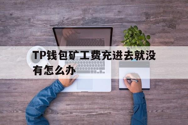 TP钱包矿工费充进去就没有怎么办的简单介绍