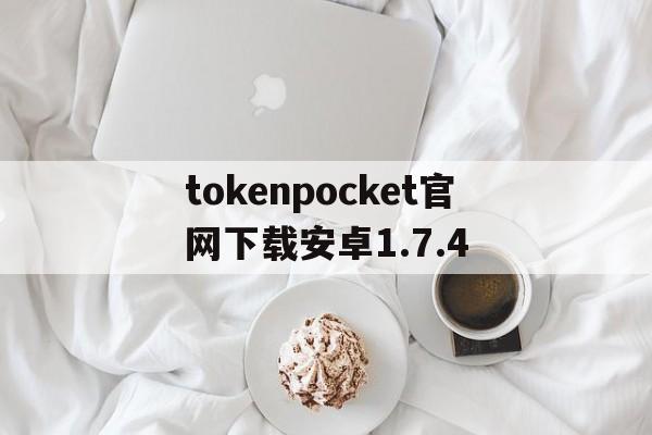 tokenpocket官网下载安卓1.7.4的简单介绍