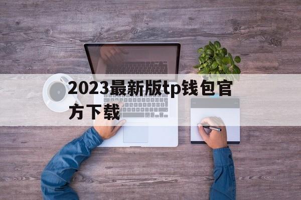 2023最新版tp钱包官方下载_2023最新版tp钱包官方下载苹果