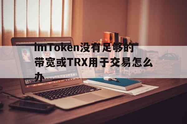 imToken没有足够的带宽或TRX用于交易怎么办的简单介绍