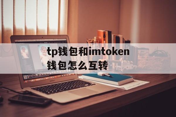 关于tp钱包和imtoken钱包怎么互转的信息