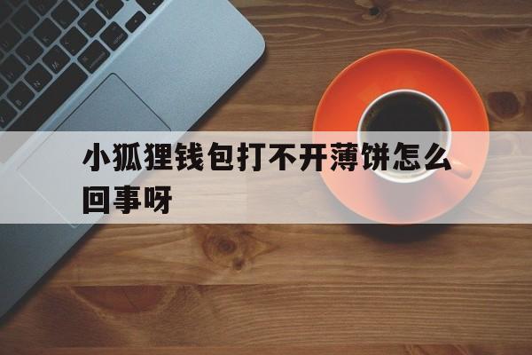 小狐狸钱包打不开薄饼怎么回事呀_小狐狸钱包打不开薄饼怎么回事呀图片