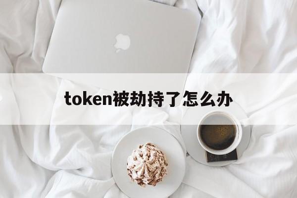 token被劫持了怎么办_token被劫持如何保证安全性