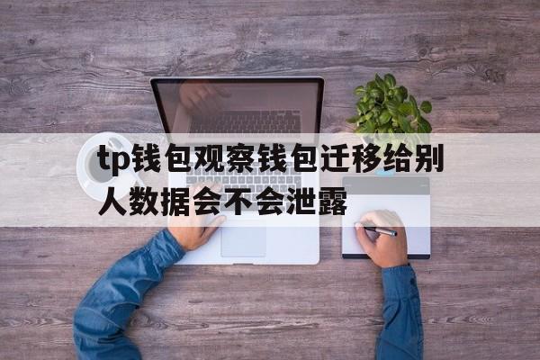 包含tp钱包观察钱包迁移给别人数据会不会泄露的词条