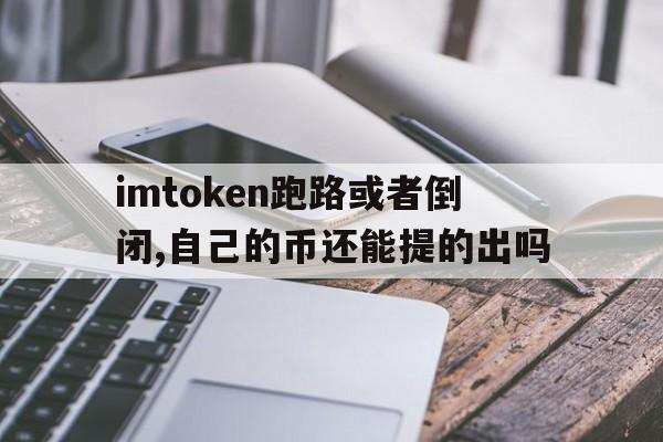 关于imtoken跑路或者倒闭,自己的币还能提的出吗的信息