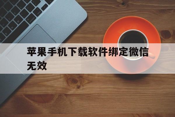 苹果手机下载软件绑定微信无效_苹果手机下载软件为什么要绑定微信