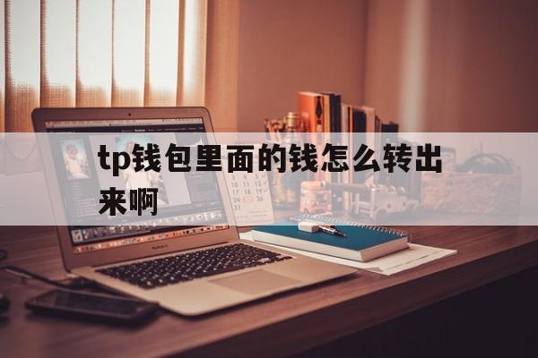 tp钱包里面的钱怎么转出来啊_tp钱包里面的钱怎么转出来啊安全吗