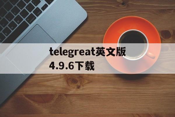 telegreat英文版4.9.6下载的简单介绍