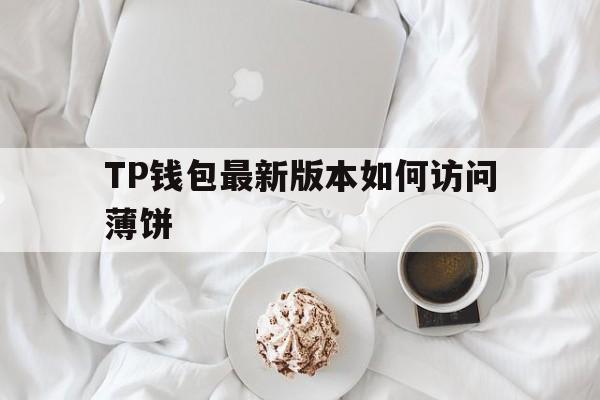 关于TP钱包最新版本如何访问薄饼的信息