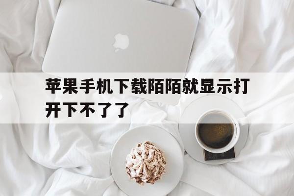 苹果手机下载陌陌就显示打开下不了了_苹果手机下载陌陌就显示打开下不了了怎么办