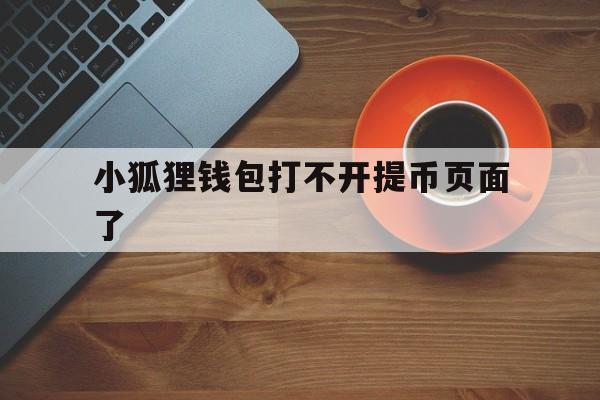 小狐狸钱包打不开提币页面了_小狐狸钱包打不开提币页面了怎么办