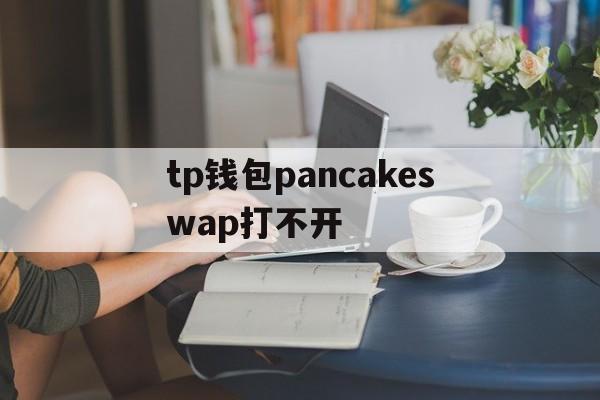 tp钱包pancakeswap打不开_tp钱包pancakeswap打不开怎么反应