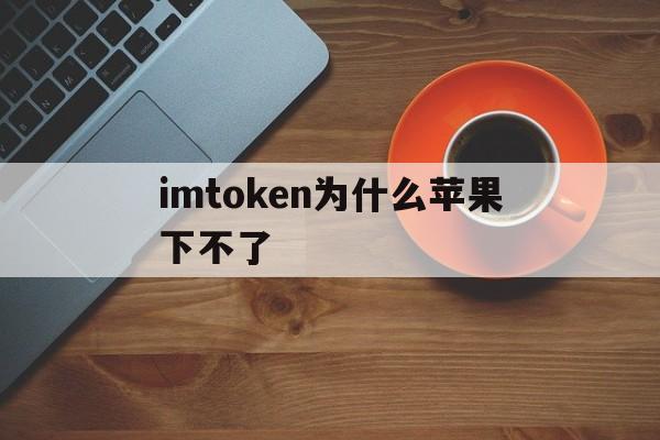 imtoken为什么苹果下不了_imtoken苹果版本下载不了了?