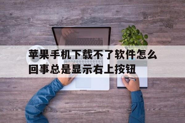 关于苹果手机下载不了软件怎么回事总是显示右上按钮的信息