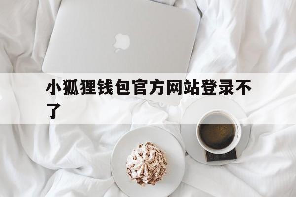 小狐狸钱包官方网站登录不了_小狐狸钱包官方网站登录不了怎么回事