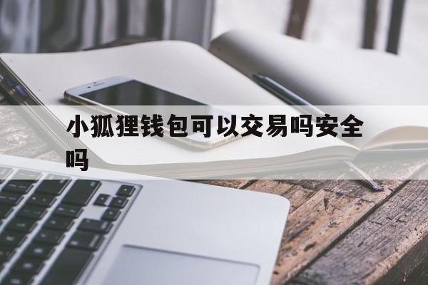 小狐狸钱包可以交易吗安全吗_小狐狸钱包可以交易吗安全吗可靠吗